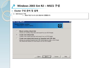Windows 2003 Ent R2 – MSCS 구성
v Cluster 구성 준비 및 설계
2. iSCSI Server 구성
Ø iSCSI 가상 디스크 신규 생성으로 진행합니다.
 