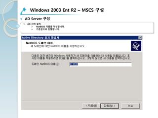 Windows 2003 Ent R2 – MSCS 구성
v AD Server 구성
1. AD 서버 설치
Ø NetBIOS 이름을 작성합니다.
Ø 기본값으로 진행합니다.
 
