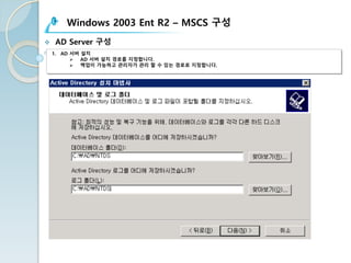 Windows 2003 Ent R2 – MSCS 구성
v AD Server 구성
1. AD 서버 설치
Ø AD 서버 설치 경로를 지정합니다.
Ø 백업이 가능하고 관리자가 관리 할 수 있는 경로로 지정합니다.
 