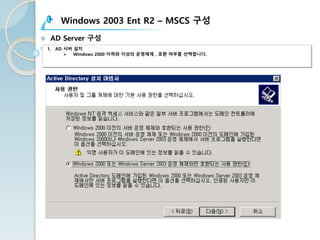 Windows 2003 Ent R2 – MSCS 구성
v AD Server 구성
1. AD 서버 설치
Ø Windows 2000 이하와 이상의 운영체제 , 호환 여부를 선택합니다.
 