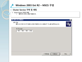 Windows 2003 Ent R2 – MSCS 구성
v Cluster Service 구축 및 세팅
1. Cluster Service 구축 및 세팅
Ø 클러스터 서비스 IP를 지정합니다.
 