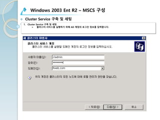 Windows 2003 Ent R2 – MSCS 구성
v Cluster Service 구축 및 세팅
1. Cluster Service 구축 및 세팅
Ø 클러스터 서비스를 실행하기 위해 AD 계정의 로그인 정보를 입력합니다.
 