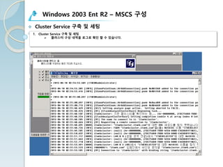 Windows 2003 Ent R2 – MSCS 구성
v Cluster Service 구축 및 세팅
1. Cluster Service 구축 및 세팅
Ø 클러스터 구성 내역을 로그로 확인 할 수 있습니다.
 