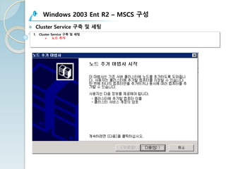 Windows 2003 Ent R2 – MSCS 구성
v Cluster Service 구축 및 세팅
1. Cluster Service 구축 및 세팅
Ø 노드 추가
 