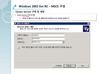 Windows 2003 Ent R2 – MSCS 구성
v Cluster Service 구축 및 세팅
1. Cluster Service 구축 및 세팅
Ø 노드 추가
Ø Node 간 클러스터 서비스를 실행하도록 AD계정 로그인 정보를 입력합니다.
 