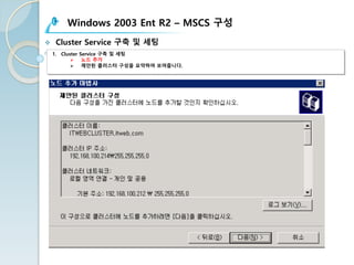 Windows 2003 Ent R2 – MSCS 구성
v Cluster Service 구축 및 세팅
1. Cluster Service 구축 및 세팅
Ø 노드 추가
Ø 제안된 클러스터 구성을 요약하여 보여줍니다.
 
