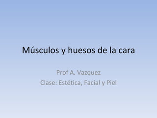 Músculos y huesos de la cara Prof A. Vazquez Clase: Estética, Facial y Piel 
