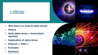 𝛾-decay
1. Why there is a need of alpha decay?
2. History
3. State alpha decay + Generalized
equation
4. Explanation of alpha decay
5. Diagram + Table +
6. Examples
7. Summary
Syeda Nimra Salamat 2/16/2021
 