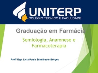 Graduação em Farmácia
Semiologia, Anamnese e
Farmacoterapia
Profª Esp. Licia Paula Schelbauer Borges
 