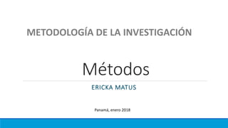 Métodos
ERICKA MATUS
METODOLOGÍA DE LA INVESTIGACIÓN
Panamá, enero 2018
 
