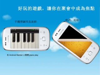 好玩的遊戲，讓你在聚會中成為焦點 在 Android Market 上搜尋 piano play 手機彈鋼琴真新鮮 啤酒，乾啦！ 
