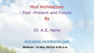 Mud Architecture
Past -Present and Future
By
Dr. A.S. Nene
prof.ashok.nene@gmail.com
Webinar 14 May 2021@ 4:30 p.m.
 