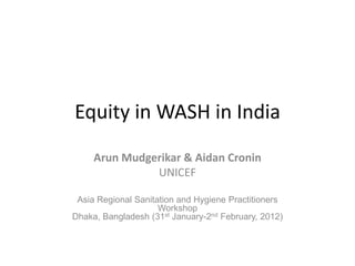 Equity in WASH in India
     Arun Mudgerikar & Aidan Cronin
               UNICEF

 Asia Regional Sanitation and Hygiene Practitioners
                     Workshop
Dhaka, Bangladesh (31st January-2nd February, 2012)
 
