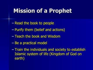 Mission of a Prophet Read the book to people Purify them (belief and actions) Teach the book and Wisdom Be a practical model Train the individuals and society to establish Islamic system of life (Kingdom of God on earth) 