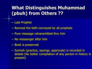 What Distinguishes Muhammad (pbuh) from Others ??  Last Prophet Revived the faith conveyed by all prophets  Pure message retransmitted thru him No messenger after him Book is preserved Sunnah (practice, sayings, approvals) is recorded in details (No better compilation of any person in history is present)  