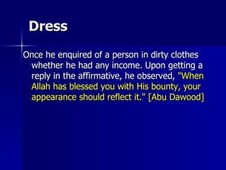 Dress Once he enquired of a person in dirty clothes whether he had any income. Upon getting a reply in the affirmative, he observed,  "When Allah has blessed you with His bounty, your appearance should reflect it." [Abu Dawood]  