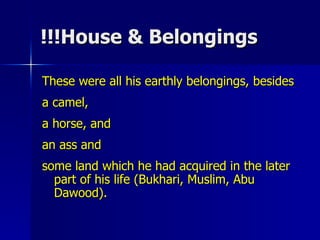House & Belongings!!! These were all his earthly belongings, besides  a camel,  a horse, and  an ass and  some land which he had acquired in the later part of his life (Bukhari, Muslim, Abu Dawood).  