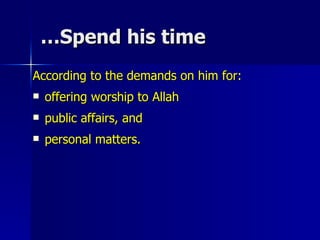 Spend his time… According to the demands on him for:  offering worship to Allah  public affairs, and  personal matters.  