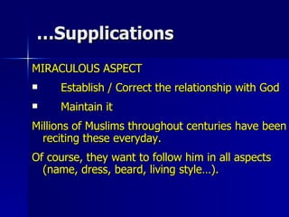Supplications… MIRACULOUS ASPECT Establish / Correct the relationship with God Maintain it Millions of Muslims throughout centuries have been  reciting these everyday.  Of course, they want to follow him in all aspects (name, dress, beard, living style…). 