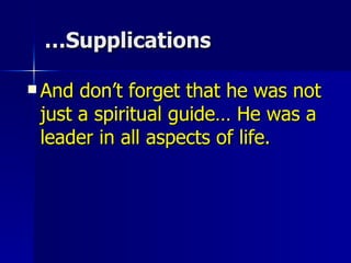Supplications… And don’t forget that he was not just a spiritual guide… He was a leader in all aspects of life. 