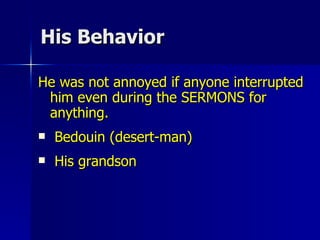 His Behavior He was not annoyed if anyone interrupted him even during the SERMONS for anything.  Bedouin (desert-man) His grandson  