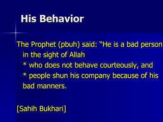His Behavior The Prophet (pbuh) said: “He is a bad person in the sight of Allah  * who does not behave courteously, and * people shun his company because of his bad manners. [Sahih Bukhari]  