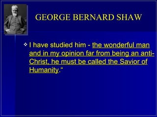 I have studied him -  the wonderful man and in my opinion far from being an anti-Christ, he must be called the Savior of Humanity .“ GEORGE BERNARD SHAW  