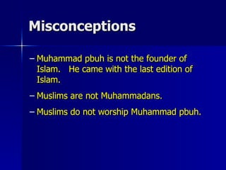 Misconceptions Muhammad pbuh is not the founder of Islam.  He came with the last edition of Islam.  Muslims are not Muhammadans.  Muslims do not worship Muhammad pbuh. 