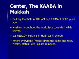 Center, The KAABA in Makkah Built by Prophets ABRAHAM and ISHMAEL 3000 years ago Muslims throughout the world face towards it while praying 1.5 MILLION Muslims in Hajj; 1.5 in Umrah Where everybody (males) dress the same and race, wealth, status,  etc., all are removed. 