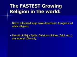 The FASTEST Growing Religion in the world: Never witnessed large scale desertions: As against all other religions. Devoid of Major Splits: Divisions (Shiites, Zaidi, etc.,) are around 10% only. 
