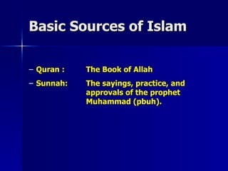 Basic Sources of Islam Quran :  The Book of Allah Sunnah: The sayings, practice, and  approvals of the prophet  Muhammad (pbuh). 