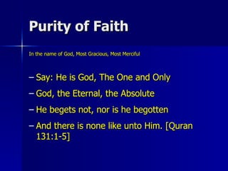 Purity of Faith In the name of God, Most Gracious, Most Merciful Say: He is God, The One and Only God, the Eternal, the Absolute He begets not, nor is he begotten And there is none like unto Him. [Quran 131:1-5] 