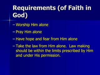 Requirements (of Faith in God) Worship Him alone Pray Him alone Have hope and fear from Him alone Take the law from Him alone.  Law making should be within the limits prescribed by Him and under His permission. 