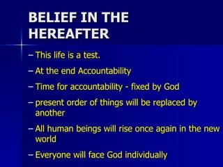 BELIEF IN THE HEREAFTER This life is a test. At the end Accountability Time for accountability - fixed by God present order of things will be replaced by another All human beings will rise once again in the new world Everyone will face God individually 