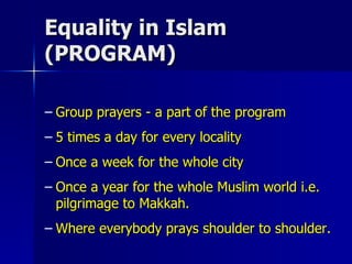 Equality in Islam (PROGRAM) Group prayers - a part of the program 5 times a day for every locality Once a week for the whole city Once a year for the whole Muslim world i.e. pilgrimage to Makkah.  Where everybody prays shoulder to shoulder. 