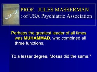 Perhaps the greatest leader of all times was  MUHAMMAD , who combined all three functions.  To a lesser degree, Moses did the same."   PROF.  JULES MASSERMAN   of USA Psychiatric Association  : 