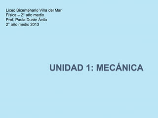 UNIDAD 1: MECÁNICA
Liceo Bicentenario Viña del Mar
Física – 2° año medio
Prof. Paula Durán Ávila
2° año medio 2013
 