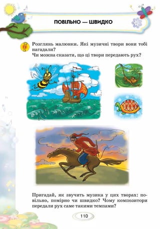 110
Розглянь малюнки. Які музичні твори вони тобі
нагадали?
Чи можна сказати, що ці твори передають рух?
Пригадай, як звучить музика у цих творах: по-
вільно, помірно чи швидко? Чому композитори
передали рух саме такими темпами?
ПОВІЛЬНО — ШВИДКО
 