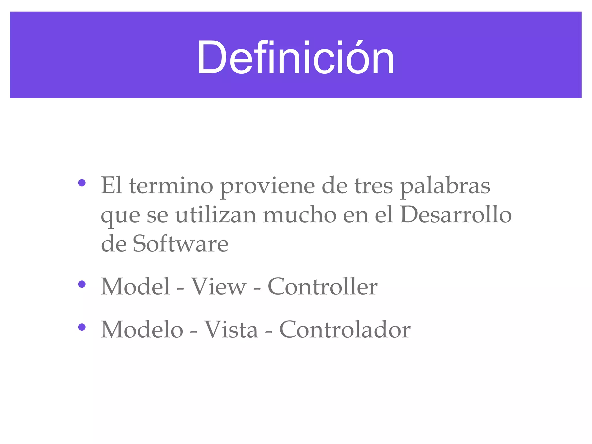 Definición
• El termino proviene de tres palabras
que se utilizan mucho en el Desarrollo
de Software
• Model - View - Controller
• Modelo - Vista - Controlador