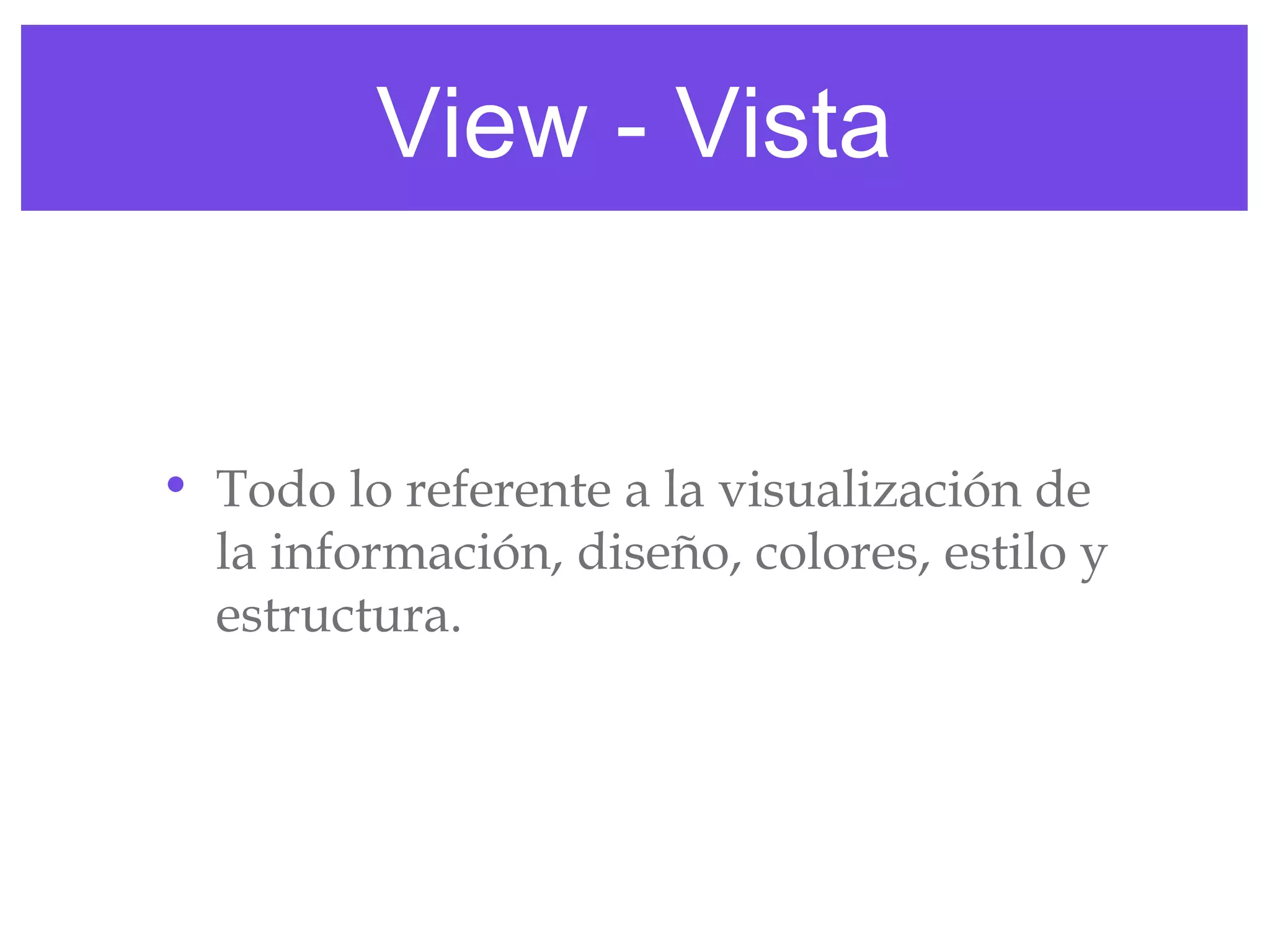 View - Vista
• Todo lo referente a la visualización de
la información, diseño, colores, estilo y
estructura.