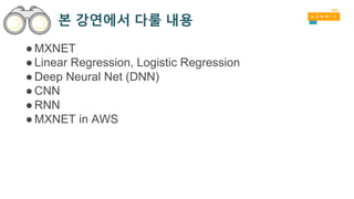 본 강연에서 다룰 내용
●MXNET
●Linear Regression, Logistic Regression
●Deep Neural Net (DNN)
●CNN
●RNN
●MXNET in AWS
 