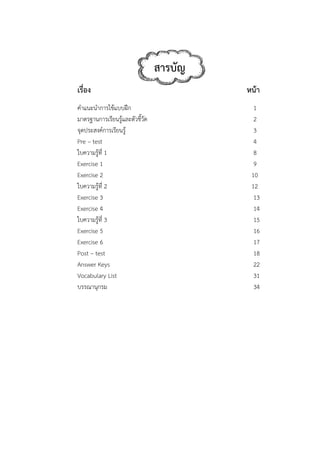 เรื่อ
คําแ
มาต
จุดป
Pre
ใบคว
Exe
Exe
ใบคว
Exe
Exe
ใบคว
Exe
Exe
Post
Answ
Voc
บรร
อง
นะนําการใช้แ
รฐานการเรีย
ประสงค์การเรี
– test
วามรู้ที่ 1
rcise 1
rcise 2
วามรู้ที่ 2
rcise 3
rcise 4
วามรู้ที่ 3
rcise 5
rcise 6
t – test
wer Keys
cabulary List
ณานุกรม
แบบฝึก
นรู้และตัวชี้วัด
รยนรู้
t
สารบั
ด
บัญ
หน้า
1
2
3
4
8
9
10
12
13
14
15
16
17
18
22
31
34
 