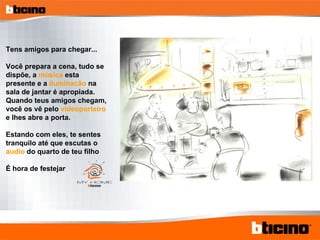 Tens amigos para chegar... Você prepara a cena, tudo se dispõe, a  música  esta presente e a  iluminacão  na sala de jantar é apropiada. Quando teus amigos chegam, você os vê pelo  videoporteiro  e lhes abre a porta. Estando com eles, te sentes tranquilo até que escutas o  audio  do quarto de teu filho É hora de festejar 