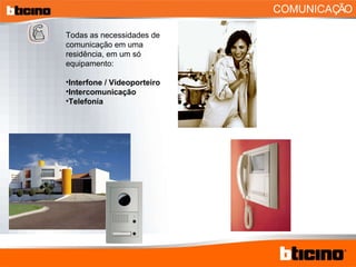 COMUNICAÇÃO Todas as necessidades de comunicação em uma residência, em um só equipamento: Interfone / Videoporteiro Intercomunicação Telefonía 