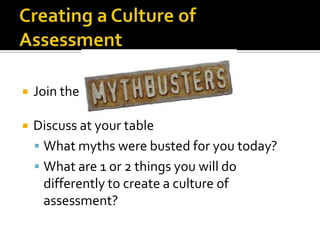    Join the

   Discuss at your table
     What myths were busted for you today?
     What are 1 or 2 things you will do
      differently to create a culture of
      assessment?
 
