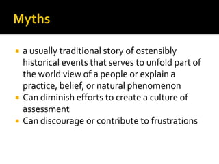    a usually traditional story of ostensibly
    historical events that serves to unfold part of
    the world view of a people or explain a
    practice, belief, or natural phenomenon
   Can diminish efforts to create a culture of
    assessment
   Can discourage or contribute to frustrations
 