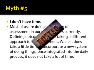    I don’t have time.
   Most of us are doing some form of
    assessment in our departments currently.
    Defining outcomes are just taking a different
    approach to the assessment. While it does
    take a little time to incorporate a new system
    of doing things, once integrated into the daily
    process, it does not take a lot of time.
 