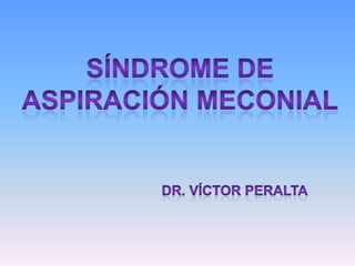SÍNDROME DE ASPIRACIÓN MECONIAL Dr. Víctor Peralta 