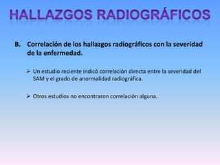 Deberían ser establecidas en RN con LAM si están deprimidos, si necesitan ventilación a presión positiva, o si inicialmente están aparentemente vigorosos, pero que subsecuentemente manifiesten distrés respiratorio dentro de los primeros minutos de vida.Hallazgos RadiográficosHallazgos radiográficos, en infantes con SAM incluyen:Infiltrados difusos.
