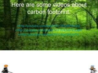 Here are some videos about carbon footprint. http://youtube.com/watch?v=3EszBH3cQqI http://youtube.com/watch?v=FIhnDvb7Exo&feature=related http://youtube.com/watch?v=bjyrtrhUmT4 